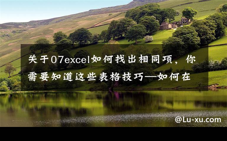 关于07excel如何找出相同项,你需要知道这些表格技巧—如何在Excel中找出重复的数据