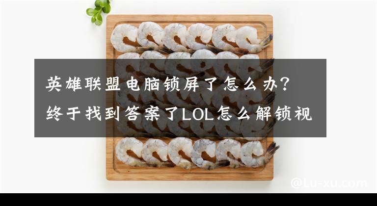 英雄联盟电脑锁屏了怎么办？终于找到答案了LOL怎么解锁视角锁定 LOL怎么解除屏幕锁定