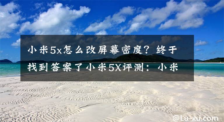 小米5x怎么改屏幕密度?终于找到答案了小米5X评测:小米互联网新零售的急先锋