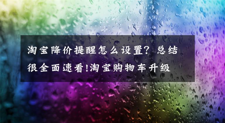 淘宝降价提醒怎么设置?总结很全面速看!淘宝购物车升级 将提供扩容、降价通知等功能