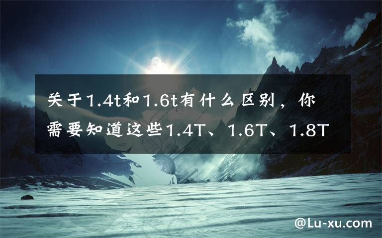 关于1.4t和1.6t有什么区别，你需要知道这些1.4T、1.6T、1.8T相当于自吸多大排量？