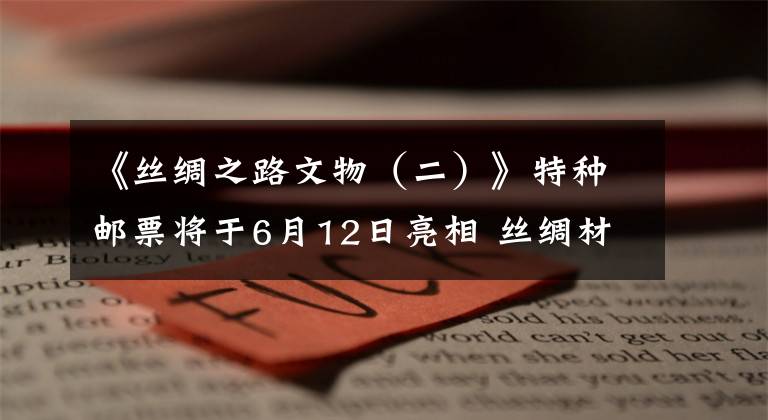 《丝绸之路文物（二）》特种邮票将于6月12日亮相 丝绸材质邮票原版