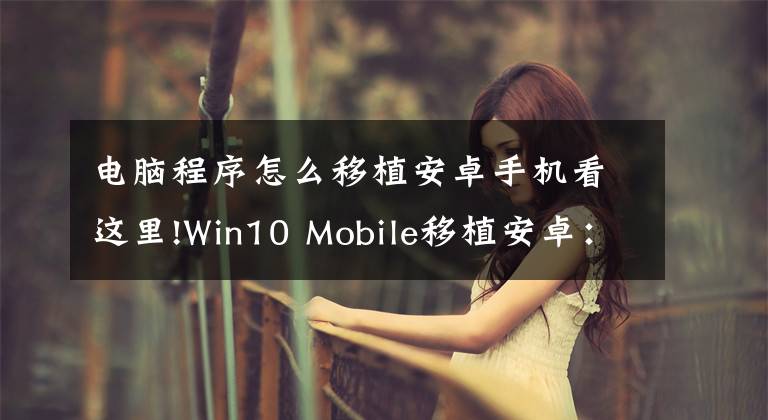电脑程序怎么移植安卓手机看这里!Win10 Mobile移植安卓：Project Astoria开发者文档泄露下载