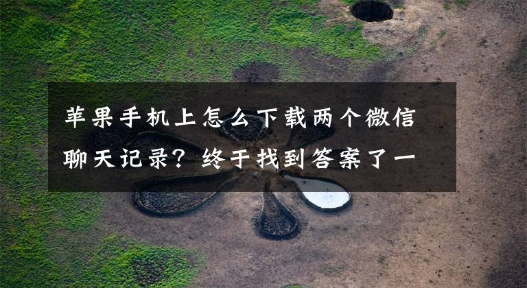 苹果手机上怎么下载两个微信聊天记录?终于找到答案了一个手机安装两个微信聊天记录