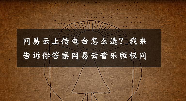 网易云上传电台怎么选?我来告诉你答案网易云音乐版权问题再现,主播将电影、电视剧转成音频上传