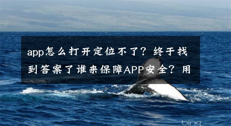 app怎么打开定位不了?终于找到答案了谁来保障APP安全?用户参与下的APP审核体系探索