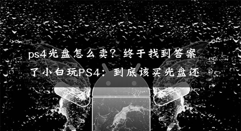 ps4光盘怎么卖？终于找到答案了小白玩PS4：到底该买光盘还是数字版？
