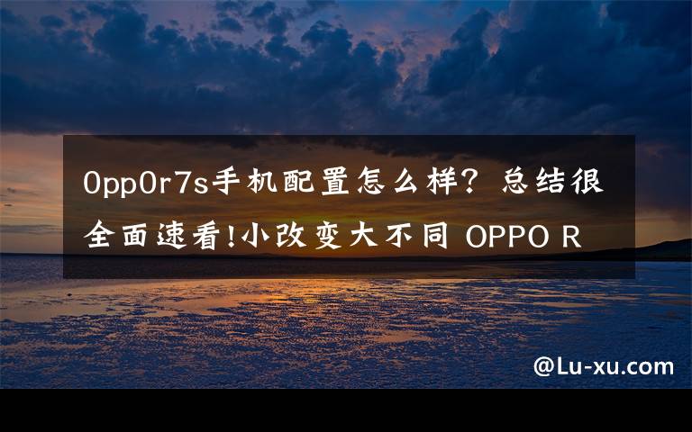0pp0r7s手机配置怎么样?总结很全面速看!小改变大不同 OPPO R7s全网通版评测
