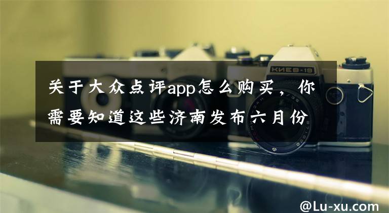 关于大众点评app怎么购买,你需要知道这些济南发布六月份又有好政策了!美团App大众点评App都可以抢了