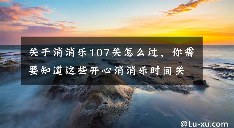 关于消消乐107关怎么过,你需要知道这些开心消消乐时间关卡攻略 独家技巧大分享