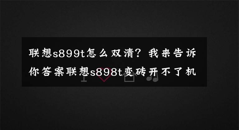 联想s899t怎么双清？我来告诉你答案联想s898t变砖开不了机怎么解决