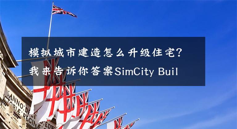 模拟城市建造怎么升级住宅?我来告诉你答案SimCity BuildIt模拟城市建造快速升级攻略