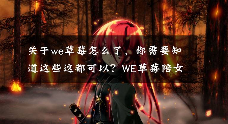 关于we草莓怎么了，你需要知道这些这都可以？WE草莓陪女儿过节被喷 娃娃女儿也曾被喷子诅咒