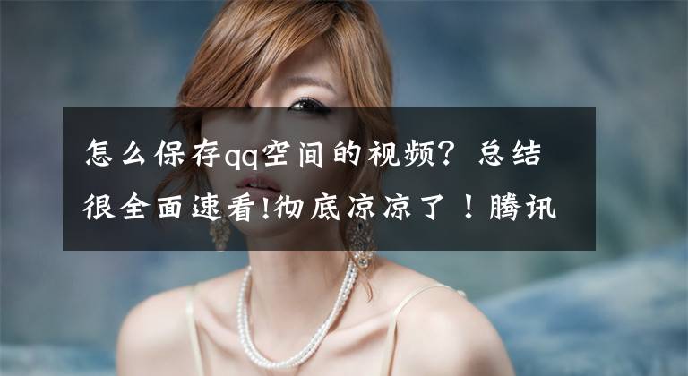 怎么保存qq空间的视频？总结很全面速看!彻底凉凉了！腾讯下架QQ影音所有版本：本地播放器真的没出路？