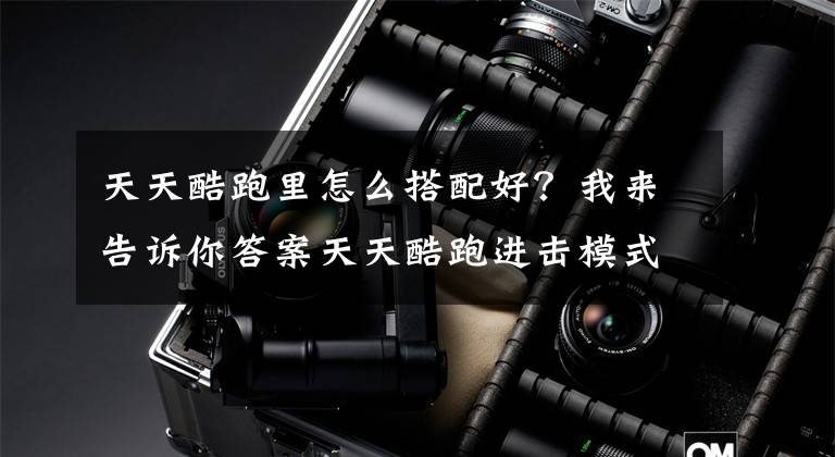 天天酷跑里怎么搭配好?我来告诉你答案天天酷跑进击模式组合搭配攻略