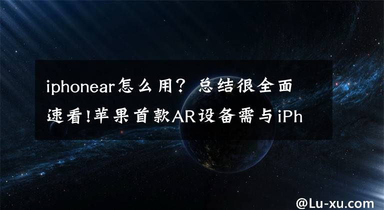 iphonear怎么用？总结很全面速看!苹果首款AR设备需与iPhone绑定使用