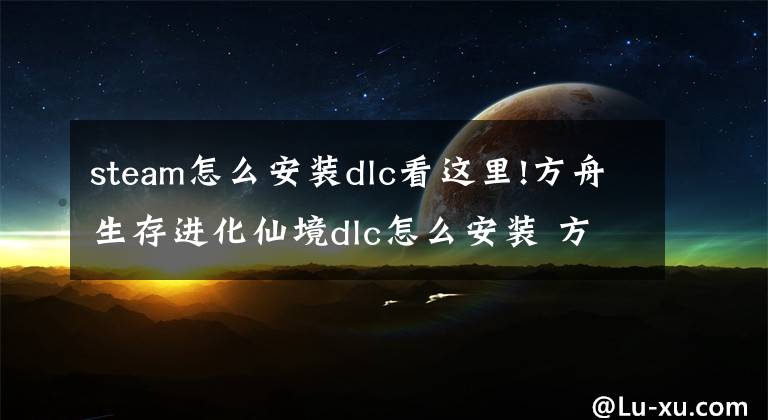 steam怎么安装dlc看这里!方舟生存进化仙境dlc怎么安装 方舟生存进化dlc仙境添加方法