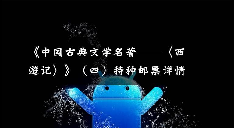 《中国古典文学名著——〈西游记〉》（四）特种邮票详情 西游记邮票第一套