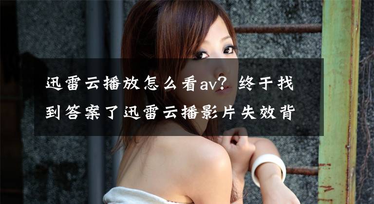 迅雷云播放怎么看av？终于找到答案了迅雷云播影片失效背后：舍弃芝麻保西瓜？