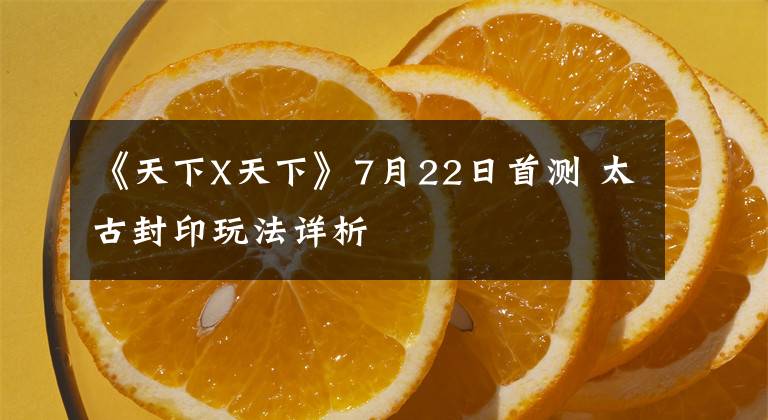 《天下X天下》7月22日首测 太古封印玩法详析