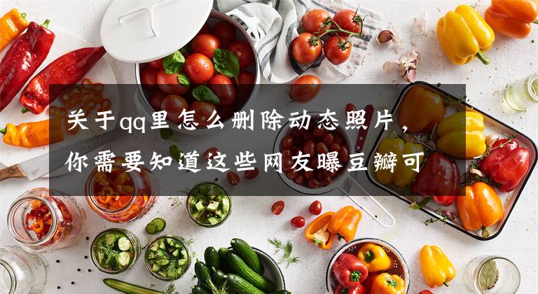 关于qq里怎么删除动态照片,你需要知道这些网友曝豆瓣可直接删除用户手机中图片,系华为手机
