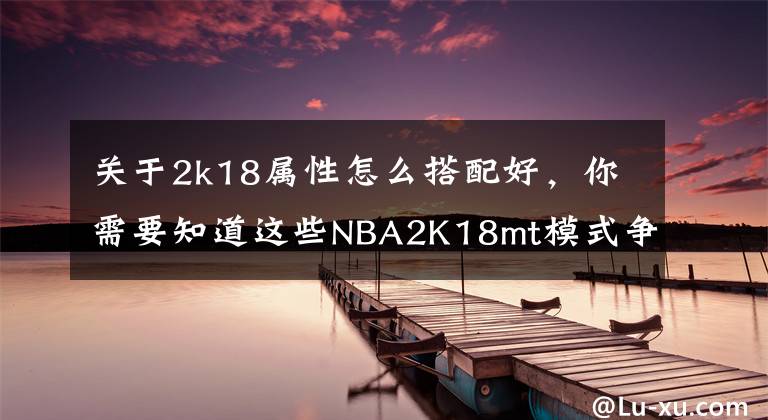 关于2k18属性怎么搭配好，你需要知道这些NBA2K18mt模式争霸赛心得 攻防技巧分享