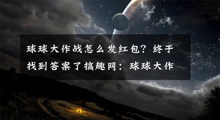 球球大作战怎么发红包？终于找到答案了搞趣网：球球大作战双刷视频攻略 怎么双刷视频教程