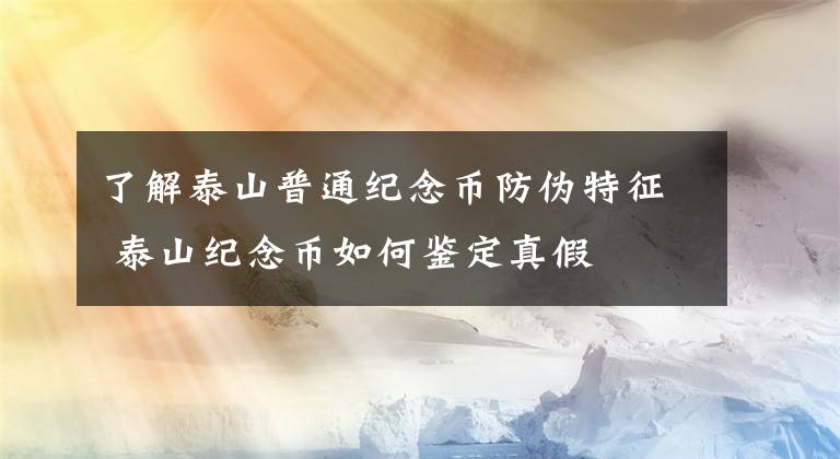 了解泰山普通纪念币防伪特征 泰山纪念币如何鉴定真假