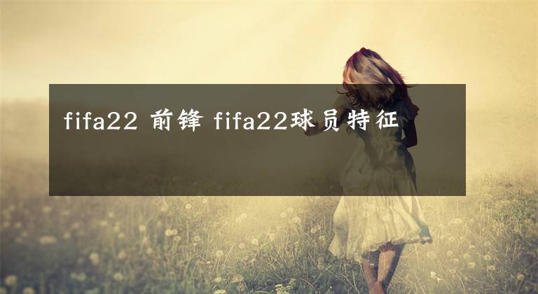 fifa22 前锋 fifa22球员特征