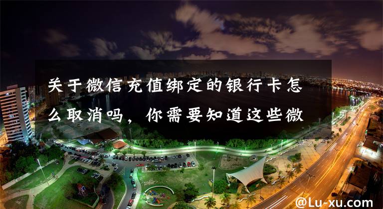 关于微信充值绑定的银行卡怎么取消吗,你需要知道这些微信支付如何绑定、解除银行卡