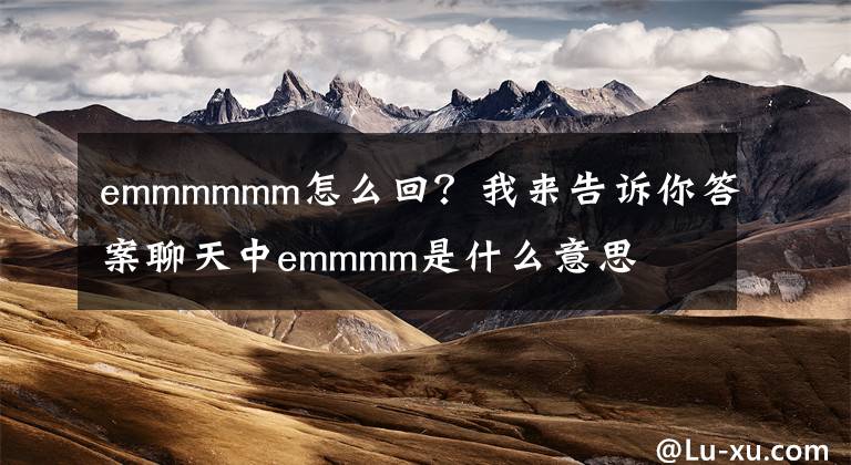 emmmmmm怎么回？我来告诉你答案聊天中emmmm是什么意思