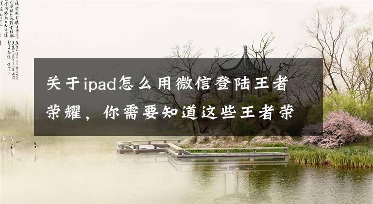 关于ipad怎么用微信登陆王者荣耀,你需要知道这些王者荣耀电脑版能用微信号玩吗 电脑版微信怎么登陆