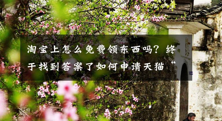 淘宝上怎么免费领东西吗？终于找到答案了如何申请天猫“免费取旧”服务？