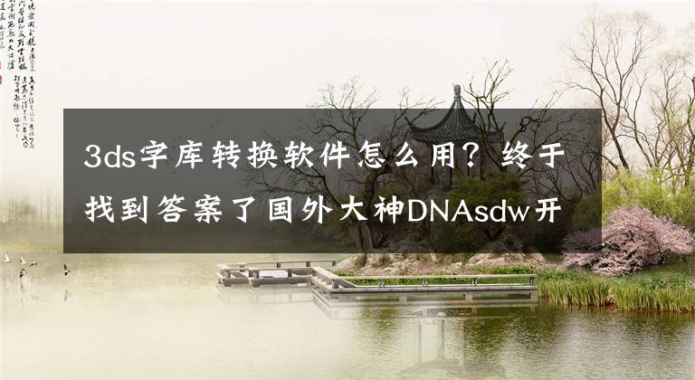 3ds字库转换软件怎么用?终于找到答案了国外大神DNAsdw开源民间汉化工具ACG SharedFontTool,附独家访谈!
