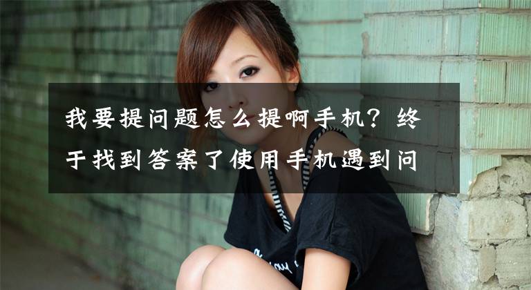我要提问题怎么提啊手机?终于找到答案了使用手机遇到问题怎么办?你可以这样跟小米谈一谈