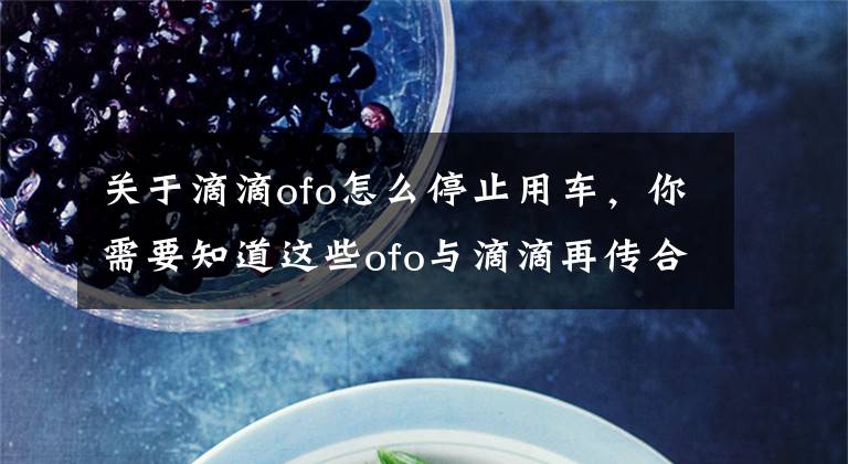 关于滴滴ofo怎么停止用车，你需要知道这些ofo与滴滴再传合并 滴滴APP已停止ofo接入服务