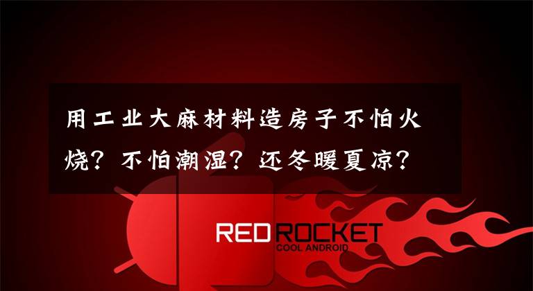 用工业大麻材料造房子不怕火烧？不怕潮湿？还冬暖夏凉？
