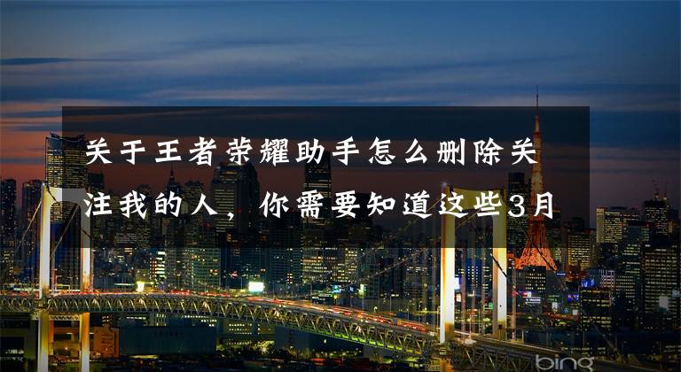 关于王者荣耀助手怎么删除关注我的人,你需要知道这些3月起新设个人经营收款码对你我有啥影响?权威解读来了