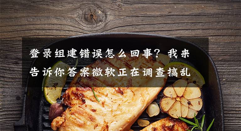 登录组建错误怎么回事？我来告诉你答案微软正在调查搞乱Windows 10登录凭证的bug