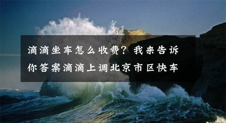 滴滴坐车怎么收费?我来告诉你答案滴滴上调北京市区快车价格 部分时段起步价涨1元