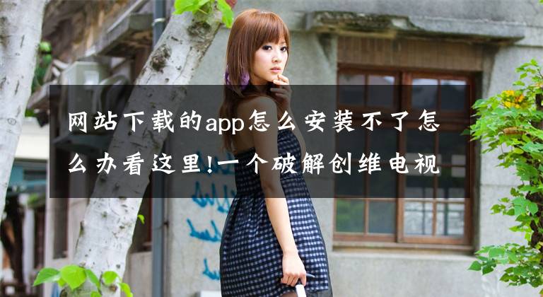 网站下载的app怎么安装不了怎么办看这里!一个破解创维电视机第三方软件安装权限的方法