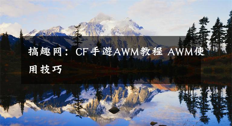 搞趣网：CF手游AWM教程 AWM使用技巧