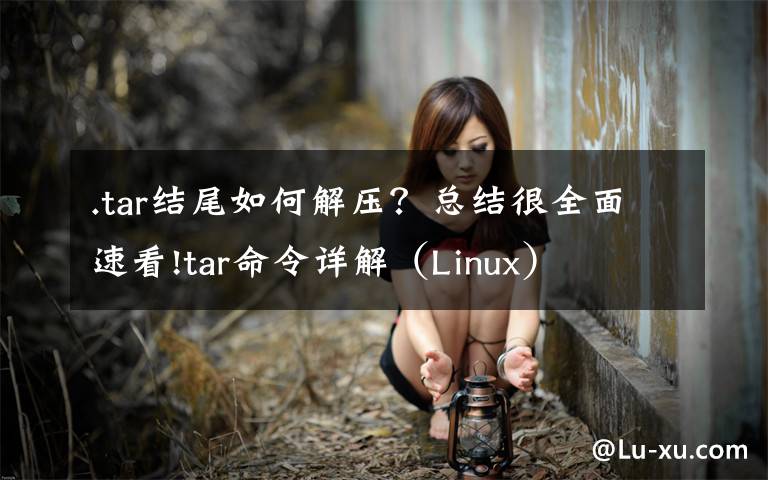 .tar结尾如何解压?总结很全面速看!tar命令详解(Linux)