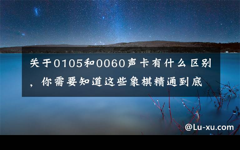 关于0105和0060声卡有什么区别,你需要知道这些象棋精通到底有多难,中炮开局就有2000多种变化,还没算上其它的