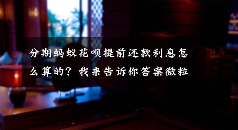 分期蚂蚁花呗提前还款利息怎么算的?我来告诉你答案微粒贷利息高吗一天多少 微粒贷提前还款利息怎么算