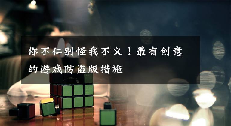 你不仁别怪我不义！最有创意的游戏防盗版措施