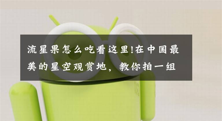 流星果怎么吃看这里!在中国最美的星空观赏地，教你拍一组属于自己的星空照