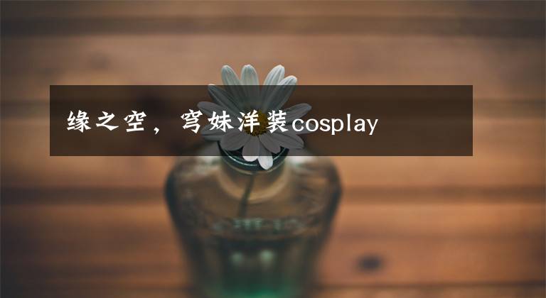 缘之空，穹妹洋装cosplay