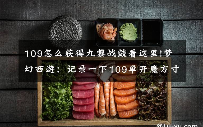 109怎么获得九黎战鼓看这里!梦幻西游:记录一下109单开魔方寸的梦幻之路