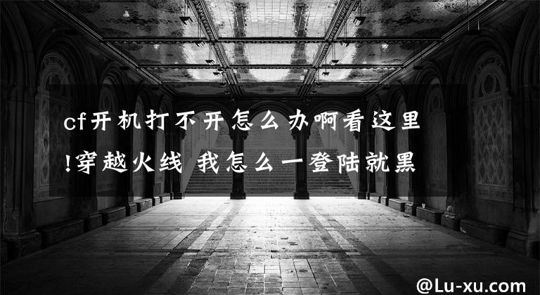 cf开机打不开怎么办啊看这里!穿越火线 我怎么一登陆就黑屏出现一行字母我点确定就秒退啦!求大